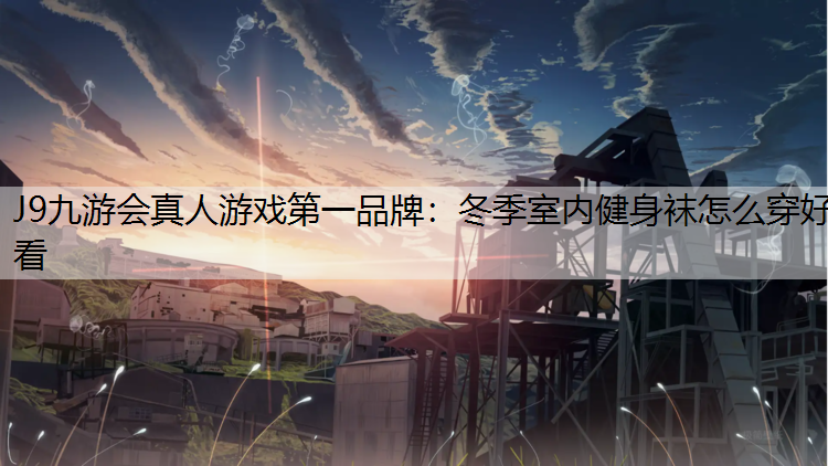 J9九游会真人游戏第一品牌：冬季室内健身袜怎么穿好看