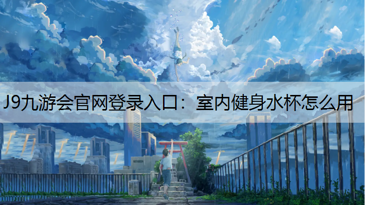 J9九游会官网登录入口：室内健身水杯怎么用