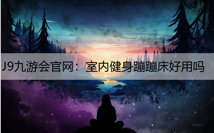 J9九游会官网：室内健身蹦蹦床好用吗