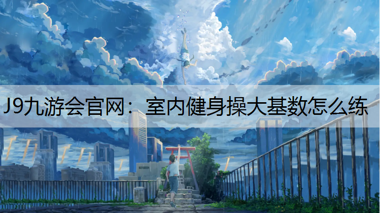 J9九游会官网：室内健身操大基数怎么练