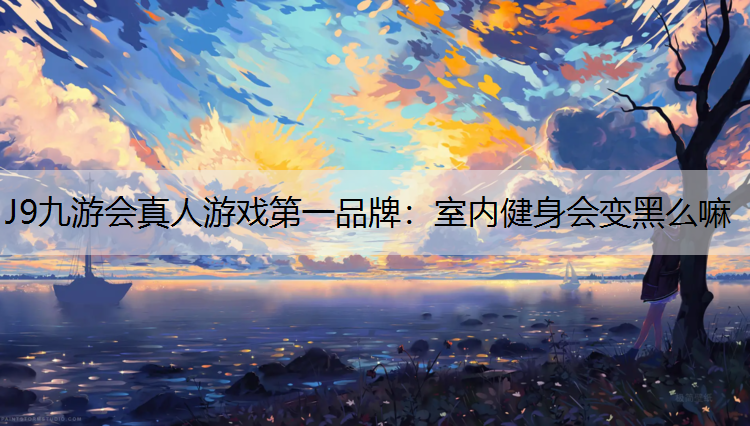 J9九游会真人游戏第一品牌：室内健身会变黑么嘛