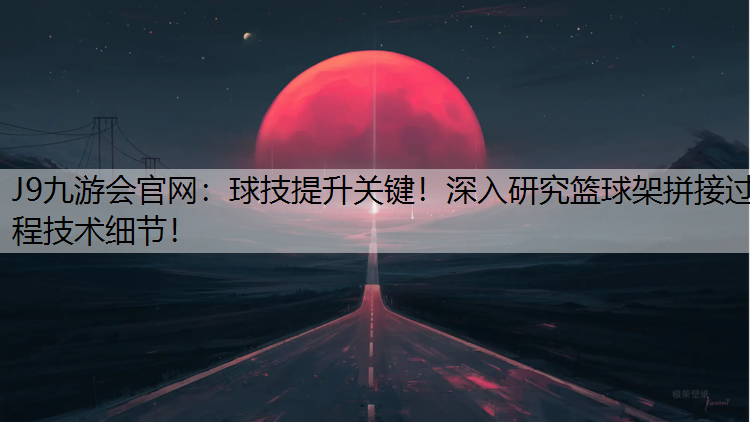 J9九游会官网：球技提升关键！深入研究篮球架拼接过程技术细节！