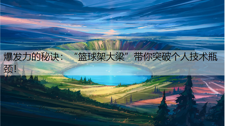 爆发力的秘诀：“篮球架大梁”带你突破个人技术瓶颈！