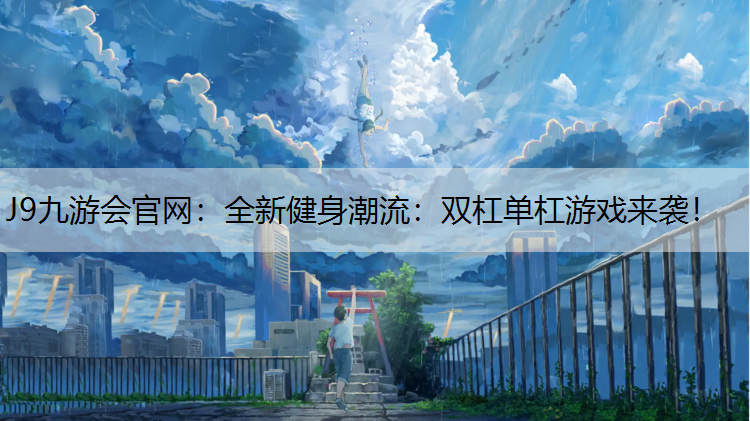 J9九游会官网：全新健身潮流：双杠单杠游戏来袭！