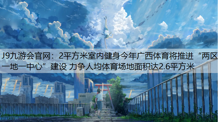 J9九游会官网：2平方米室内健身今年广西体育将推进“两区一地一中心”建设 力争人均体育场地面积达2.6平方米