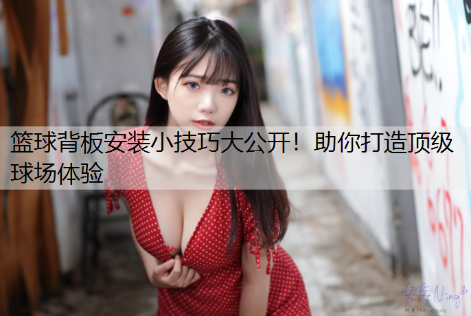 篮球背板安装小技巧大公开！助你打造顶级球场体验
